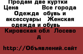 Продам две куртки › Цена ­ 2 000 - Все города Одежда, обувь и аксессуары » Женская одежда и обувь   . Кировская обл.,Лосево д.